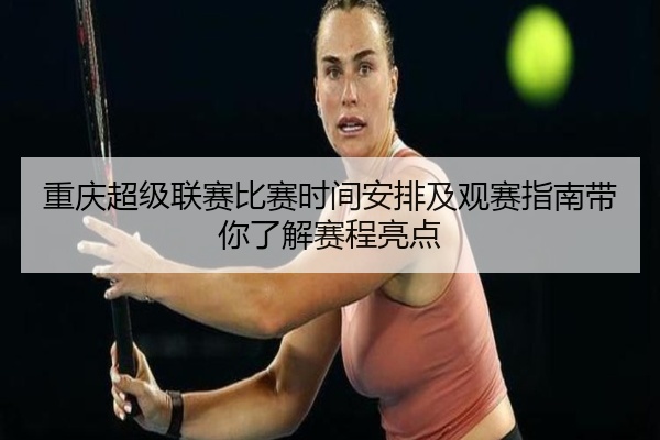 重庆超级联赛比赛时间安排及观赛指南带你了解赛程亮点