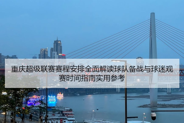 重庆超级联赛赛程安排全面解读球队备战与球迷观赛时间指南实用参考