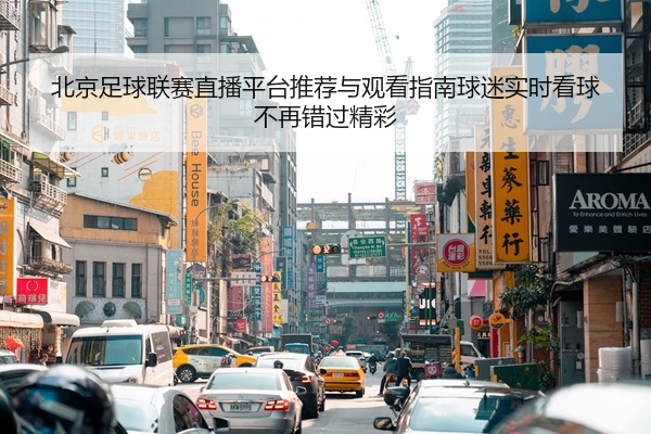 北京足球联赛直播平台推荐与观看指南球迷实时看球不再错过精彩