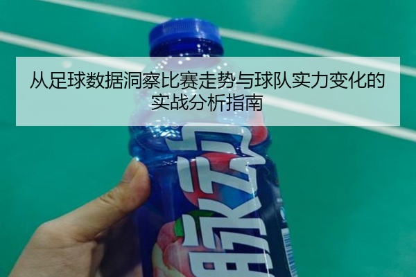 从足球数据洞察比赛走势与球队实力变化的实战分析指南